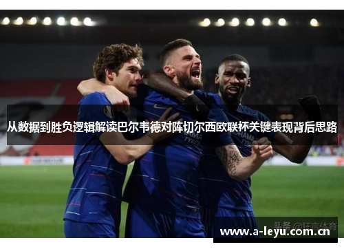 从数据到胜负逻辑解读巴尔韦德对阵切尔西欧联杯关键表现背后思路